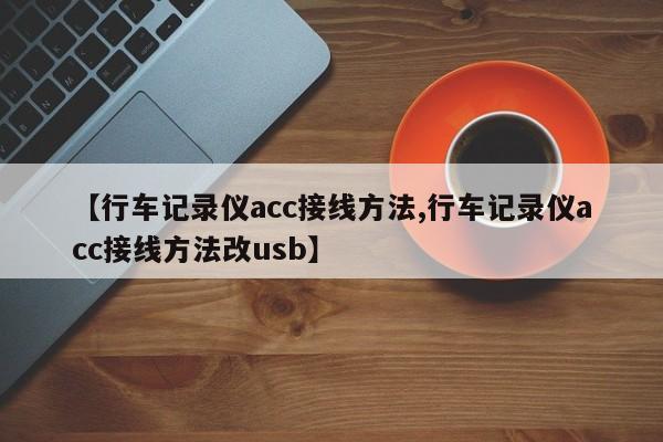 【行车记录仪acc接线方法,行车记录仪acc接线方法改usb】