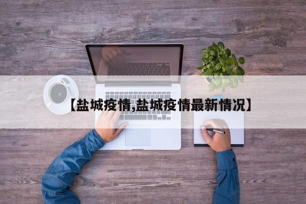 【盐城疫情,盐城疫情最新情况】