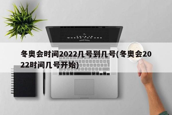 冬奥会时间2022几号到几号(冬奥会2022时间几号开始)