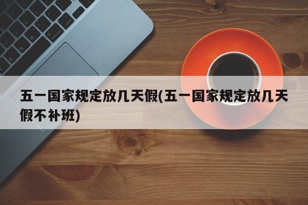 五一国家规定放几天假(五一国家规定放几天假不补班)