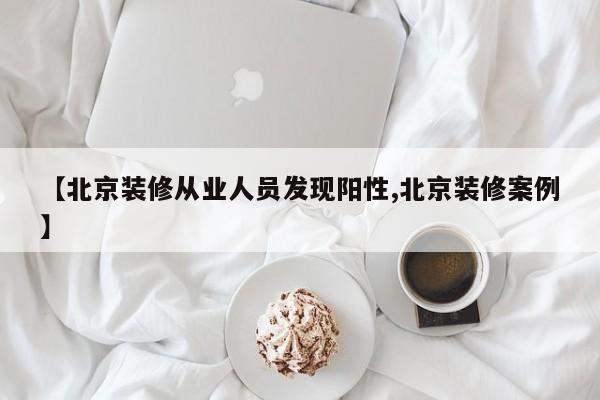 【北京装修从业人员发现阳性,北京装修案例】