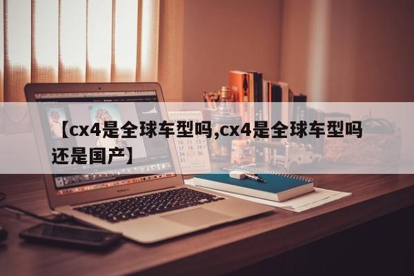 【cx4是全球车型吗,cx4是全球车型吗还是国产】