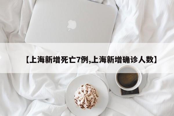 【上海新增死亡7例,上海新增确诊人数】