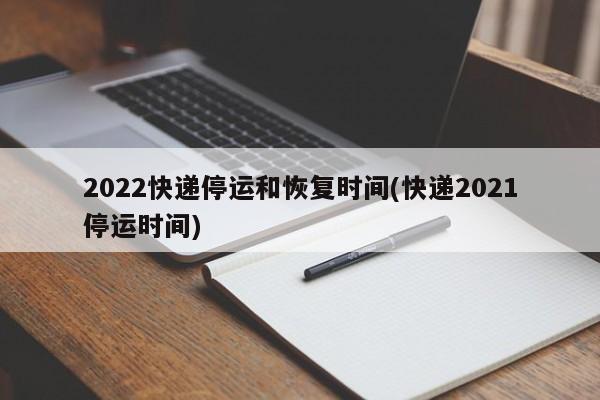 2022快递停运和恢复时间(快递2021停运时间)