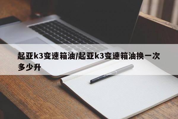 起亚k3变速箱油/起亚k3变速箱油换一次多少升