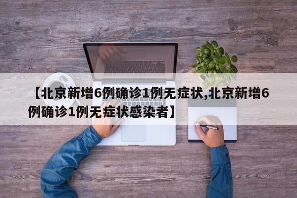 【北京新增6例确诊1例无症状,北京新增6例确诊1例无症状感染者】