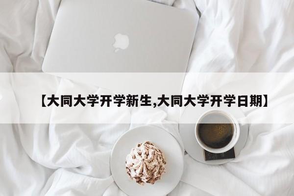 【大同大学开学新生,大同大学开学日期】