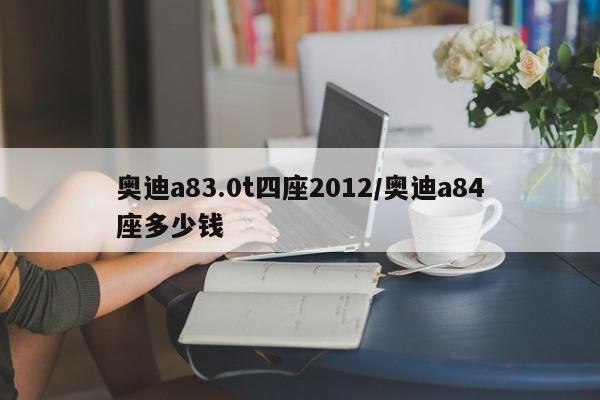 奥迪a83.0t四座2012/奥迪a84座多少钱
