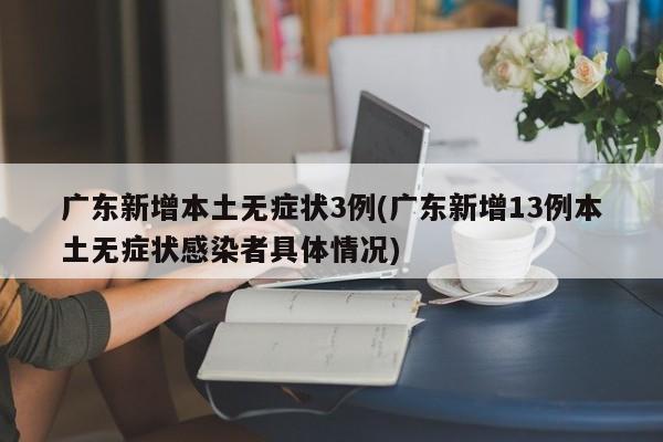 广东新增本土无症状3例(广东新增13例本土无症状感染者具体情况)