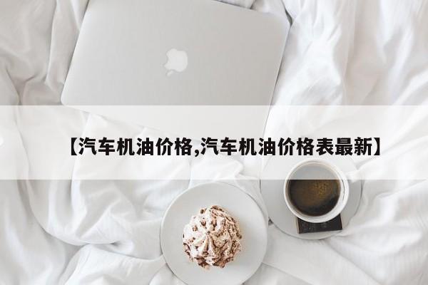 【汽车机油价格,汽车机油价格表最新】