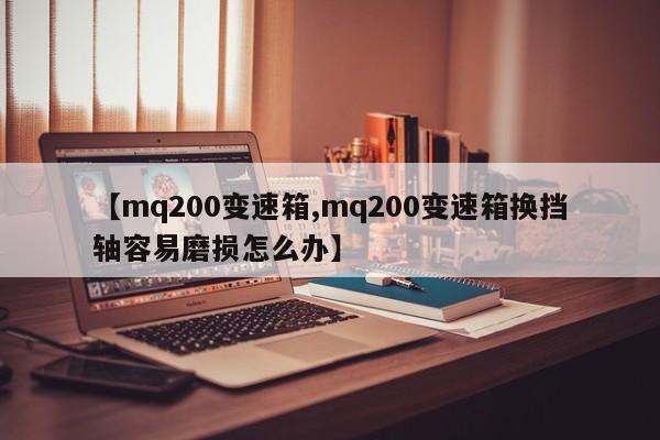 【mq200变速箱,mq200变速箱换挡轴容易磨损怎么办】