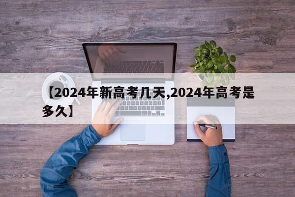 【2024年新高考几天,2024年高考是多久】