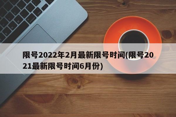 限号2022年2月最新限号时间(限号2021最新限号时间6月份)