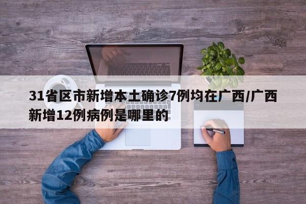 31省区市新增本土确诊7例均在广西/广西新增12例病例是哪里的