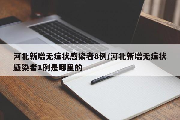 河北新增无症状感染者8例/河北新增无症状感染者1例是哪里的
