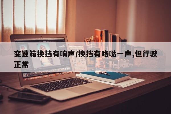 变速箱换挡有响声/换挡有咯哒一声,但行驶正常