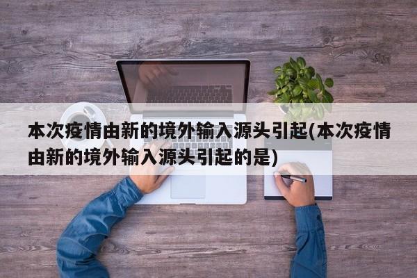 本次疫情由新的境外输入源头引起(本次疫情由新的境外输入源头引起的是)