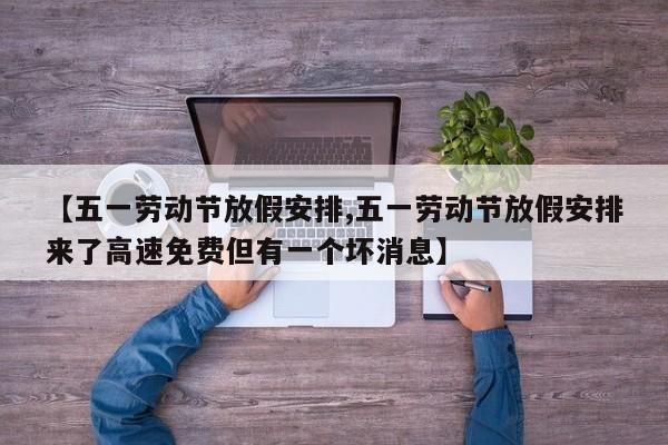 【五一劳动节放假安排,五一劳动节放假安排来了高速免费但有一个坏消息】