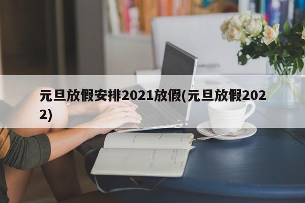 元旦放假安排2021放假(元旦放假2022)