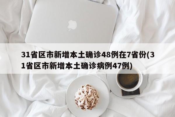 31省区市新增本土确诊48例在7省份(31省区市新增本土确诊病例47例)