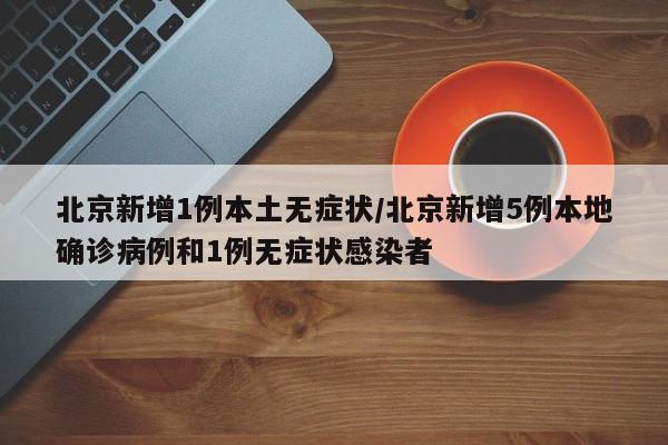 北京新增1例本土无症状/北京新增5例本地确诊病例和1例无症状感染者