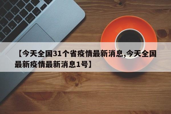 【今天全国31个省疫情最新消息,今天全国最新疫情最新消息1号】