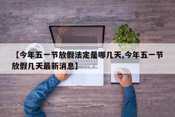 【今年五一节放假法定是哪几天,今年五一节放假几天最新消息】