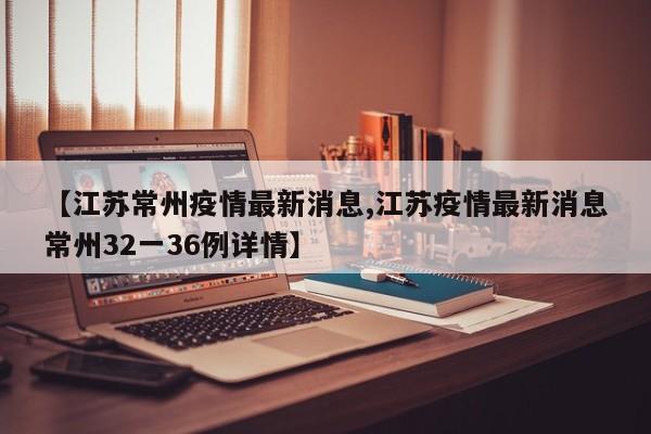 【江苏常州疫情最新消息,江苏疫情最新消息常州32一36例详情】