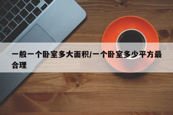 一般一个卧室多大面积/一个卧室多少平方最合理