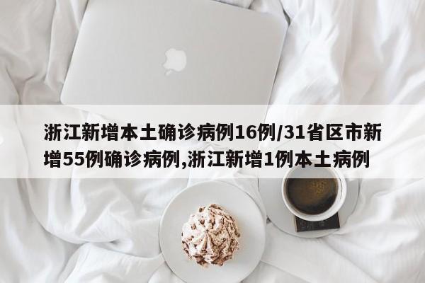 浙江新增本土确诊病例16例/31省区市新增55例确诊病例,浙江新增1例本土病例