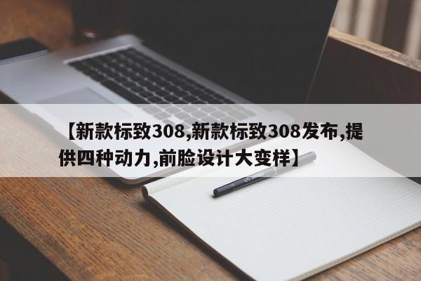 【新款标致308,新款标致308发布,提供四种动力,前脸设计大变样】