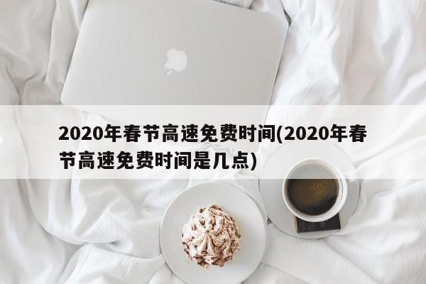 2020年春节高速免费时间(2020年春节高速免费时间是几点)