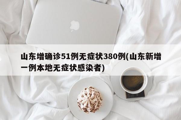 山东增确诊51例无症状380例(山东新增一例本地无症状感染者)