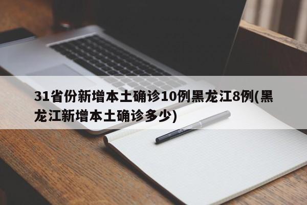 31省份新增本土确诊10例黑龙江8例(黑龙江新增本土确诊多少)