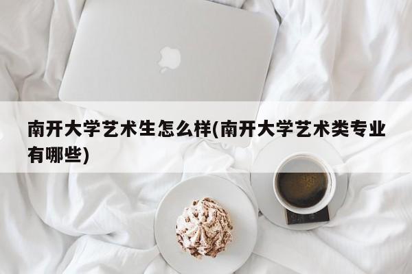 南开大学艺术生怎么样(南开大学艺术类专业有哪些)