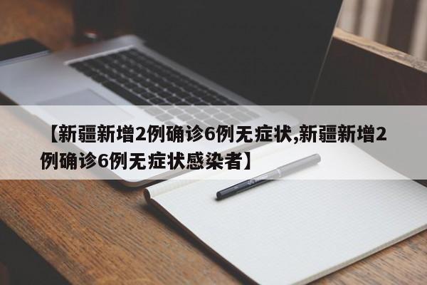 【新疆新增2例确诊6例无症状,新疆新增2例确诊6例无症状感染者】