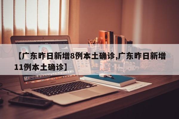 【广东昨日新增8例本土确诊,广东昨日新增11例本土确诊】
