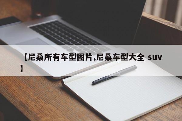 【尼桑所有车型图片,尼桑车型大全 suv】