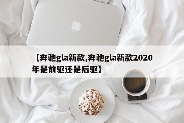 【奔驰gla新款,奔驰gla新款2020年是前驱还是后驱】