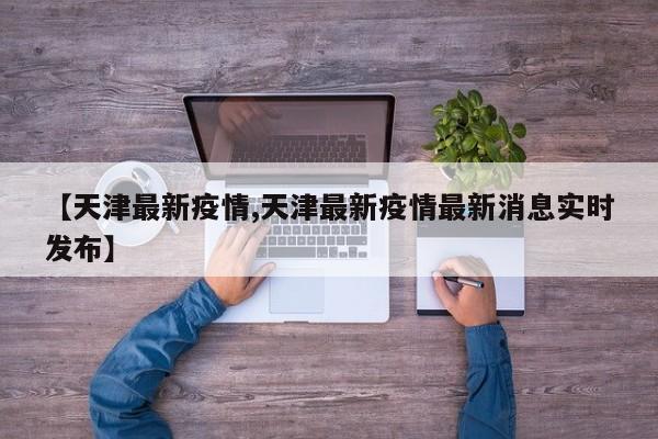【天津最新疫情,天津最新疫情最新消息实时发布】