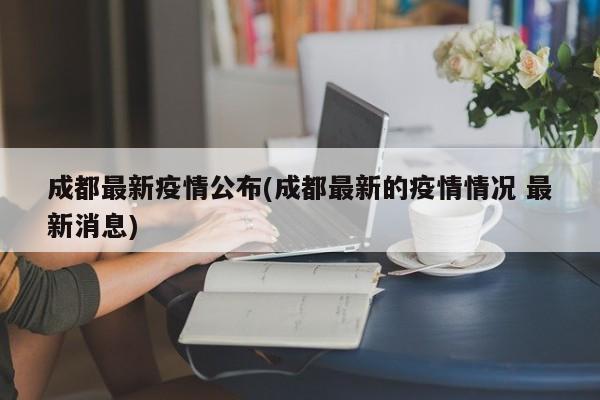 成都最新疫情公布(成都最新的疫情情况 最新消息)