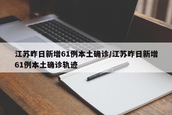 江苏昨日新增61例本土确诊/江苏昨日新增61例本土确诊轨迹