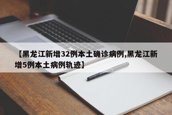 【黑龙江新增32例本土确诊病例,黑龙江新增5例本土病例轨迹】