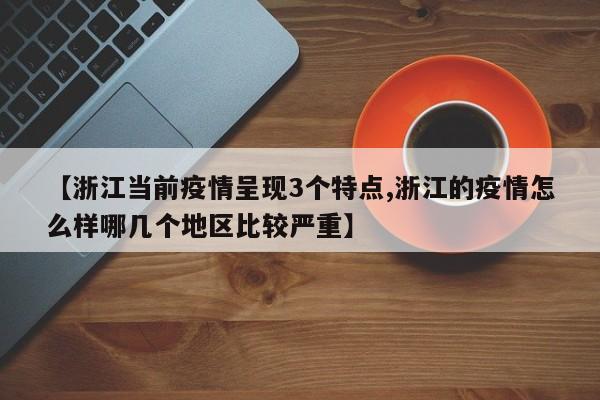【浙江当前疫情呈现3个特点,浙江的疫情怎么样哪几个地区比较严重】