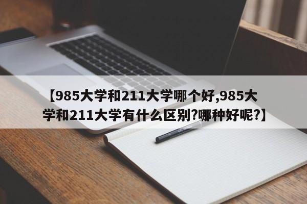 【985大学和211大学哪个好,985大学和211大学有什么区别?哪种好呢?】