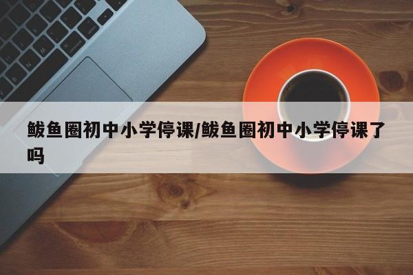 鲅鱼圈初中小学停课/鲅鱼圈初中小学停课了吗