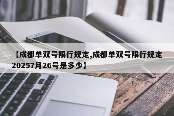 【成都单双号限行规定,成都单双号限行规定20257月26号是多少】