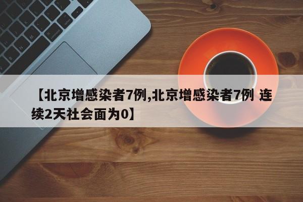 【北京增感染者7例,北京增感染者7例 连续2天社会面为0】