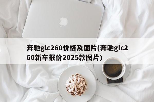 奔驰glc260价格及图片(奔驰glc260新车报价2025款图片)