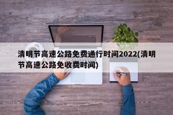 清明节高速公路免费通行时间2022(清明节高速公路免收费时间)